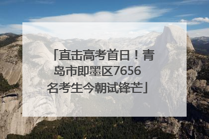 直击高考首日！青岛市即墨区7656名考生今朝试锋芒